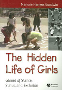 The hidden life of girls : games of stance, status, and exclusion / Marjorie Harness Goodwin.