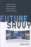 Future savvy : identifying trends to make better decisions, manage uncertainty, and profit from change / Adam Gordon.
