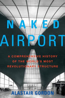 Naked airport : a cultural history of the world's most revolutionary structure / Alastair Gordon.