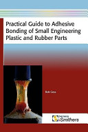 Practical guide to adhesive bonding of small engineering plastic and rubber parts / Bob Goss.