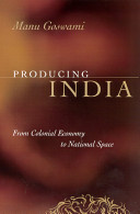 Producing India : from colonial economy to national space / Manu Goswami.