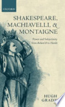 Shakespeare, Machiavelli, and Montaigne : power and subjectivity from Richard II to Hamlet / Hugh Grady.