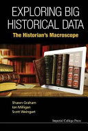 Exploring big historical data : the historian's macroscope / Shawn Graham, Carleton University, Canada, Ian Milligan, University of Waterloo, Canada, Scott Weingart, Indiana University, USA.