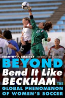 Beyond bend it like Beckham : the global phenomenon of women's soccer / Timothy F. Grainey ; foreword by Brittany Timko.