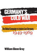 Germany's cold war : the global campaign to isolate East Germany, 1949–1969 / William Glenn Gray.