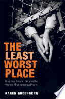 The least worst place : how Guantanamo became the world's most notorious prison / Karen Greenberg.
