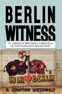 Berlin witness : an American diplomat's chronicle of East Germany's revolution / G. Jonathan Greenwald.