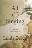 All of it singing : new and selected poems / Linda Gregg.
