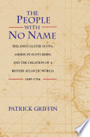 The people with no name : Ireland's Ulster Scots, America's Scots Irish, and the creation of a British Atlantic world, 1689-1764 / Patrick Griffin.
