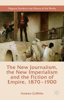 The new journalism, the new imperialism and the fiction of empire, 1870-1900 / Andrew Griffiths.
