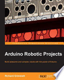 Arduino robotic projects build awesome and complex robots with the power of Arduino / Richard Grimmett.