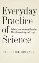Everyday practice of science : where intuition and passion meet objectivity and logic / Frederick Grinnell.