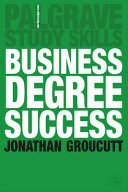 Business degree success : a practical study guide for business students at college and university / Jonathan Groucutt.