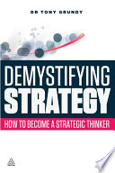 Demystifying strategy how to become a strategic thinker / Tony Grundy.