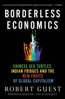 Borderless economics : Chinese sea turtles, Indian fridges, and the new fruits of global capitalism / Robert Guest.