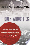 Hidden atrocities Japanese germ warfare and American obstruction of justice at the Tokyo trial / Jeanne Guillemin.