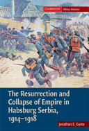 The resurrection and collapse of empire in Habsburg Serbia, 1914-1918 / Jonathan E. Gumz.