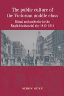 The public culture of the Victorian middle class : ritual and authority and the English industrial city, 1840-1914 / Simon Gunn.