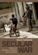 Secular war : myths of religion, politics and violence / Stacey Gutkowski.