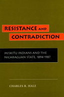 Resistance and contradiction : Miskitu Indians and the Nicaraguan State, 1894-1987 / Charles R. Hale.