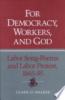 For democracy, workers, and God : labor song-poems and labor protest, 1865-95 / Clark D. Halker.