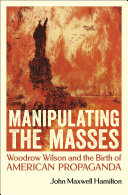 Manipulating the masses Woodrow Wilson and the birth of American propaganda / John Maxwell Hamilton.