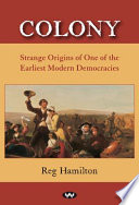 Colony : strange origins of one of the earliest modern democracies / Reg Hamilton.