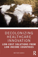 Decolonizing healthcare innovation low-cost solutions from low-income countries / Matthew Harris.