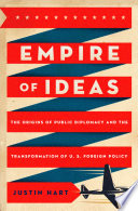 Empire of ideas : the origins of public diplomacy and the transformation of U.S. foreign policy / Justin Hart.