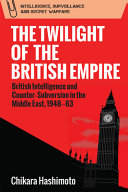 The twilight of the British Empire : British intelligence and counter-subversion in the Middle East, 1948-63 / Chikara Hashimoto ; edited by Rory Cormac.