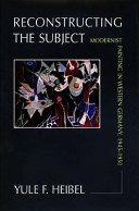 Reconstructing the subject : modernist painting in Western Germany, 1945-1950 / Yule F. Heibel.