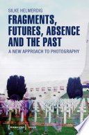 Fragments, Futures, Absence and the Past : A new approach to photography / Silke Helmerdig.