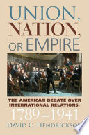 Union, nation, or empire : the American debate over international relations, 1789-1941 / David C. Hendrickson.