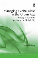 Managing global risks in the urban age : Singapore and the making of a global city / Yee-Kuang Heng.