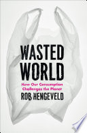 Wasted world how our consumption challenges the planet / Rob Hengeveld.