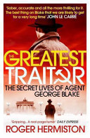The greatest traitor : the secret lives of Agent George Blake / Roger Hermiston.