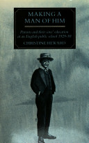Making a man of him : parents and their sons' education at an English public school 1929-50 / Christine Heward.