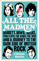 All the madmen : Barrett, Bowie, Drake, Pink Floyd, The Kinks, The Who & a journey to the dark side of English rock / Clinton Heylin.