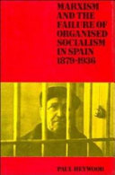 Marxism and the failure of organised socialism in Spain, 1879-1936 / Paul Heywood.