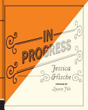 In progress : see inside a lettering artist's sketchbook and process, from pencil to vector / Jessica Hische ; preface by Louise Fili.