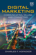 Digital marketing : communicating, selling and connecting / Charles F. Hofacker, Carl DeSantis Professor of Business Administration, College of Business, Florida State University, USA.