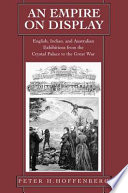 An empire on display : English, Indian, and Australian exhibitions from the Crystal Palace to the Great War / Peter H. Hoffenberg.