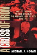 A cross of iron : Harry S. Truman and the origins of the national security state, 1945-1954 / Michael J. Hogan.