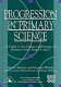 Progression in primary science : a guide to the nature and practice of science in Key Stages 1 and 2 / Martin Hollins and Virginia Whitby ; with Liz Lander, Barbara Parson and Maggie Williams.