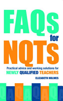 FAQs for NQTs : practical advice and working solutions for newly qualified teachers / Elizabeth Holmes.