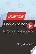 Justice on demand true crime in the digital streaming era / Tanya Horeck.