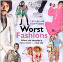Worst fashions : what we shouldn't have worn ... but did / Catherine Horwood.