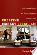 Creating market socialism : how ordinary people are shaping class and status in China / Carolyn L. Hsu.