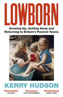 Lowborn : growing up, getting away and returning to Britain's poorest towns / Kerry Hudson.