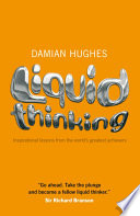 Liquid thinking inspirational lessons from the world’s greatest achievers / Damian Hughes.